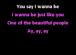 You say I wanna be

I wanna be just like you

One of the beautiful people

Av, av. av