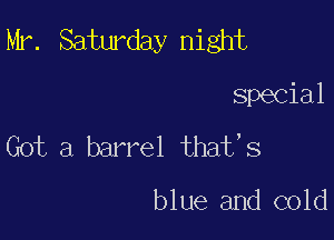 Mr. Saturday night

Special
Got a barrel that,s

blue and cold