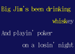 Big Jim,s been drinking

whiskey

And playin' poker

on a losin' night