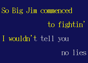 So Big Jim commenced
to fightin'

I wouldn't tell you

no lies