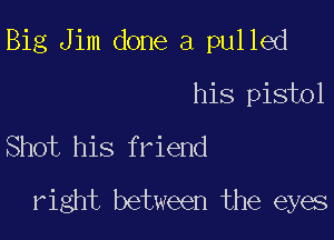 Big Jim done a pulled

his pistol
Shot his friend
right between the eyes