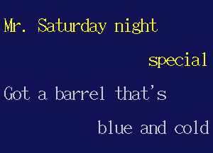 Mr. Saturday night

Special
Got a barrel that,s

blue and cold