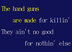 The hand guns

are made for killin'

They ain't no good

for nothin, else