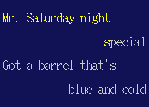 Mr. Saturday night

Special
Got a barrel that,s

blue and cold