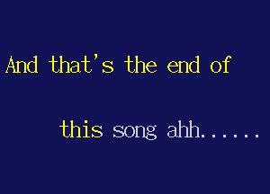 And that,s the end of

this song ahh ......