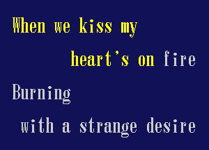 When we kiss my
heart's on fire

Burning

with a strange desire