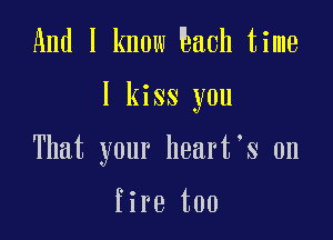 And I know baoh time

I kiss you

That your heart s 0n

fire too