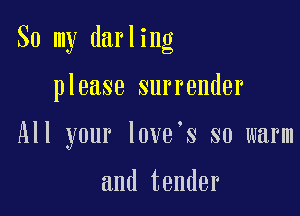 So my darling

please surrender

All your love s so warm

and tender