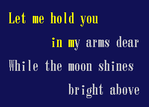 Let me hold you

in my arms dear

While the moon shines

bright above