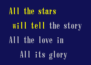 All the stars

will tell the story
All the love in

All its glory