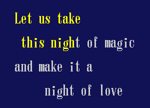 Let us take

this night of magic

and make it a

night of love