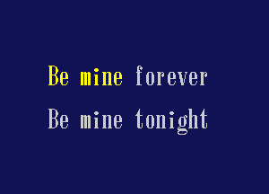 Be mine forever

Be mine tonight