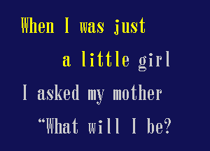 When I was just

a little girl

I asked my mother
What will I be?