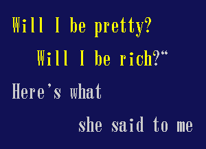 Will I be pretty?

Will I he rich?

Here s what

she said to me