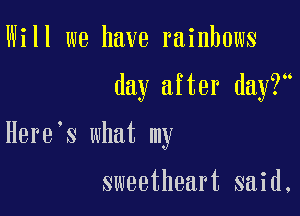 Will we have rainbows

day after day?

Here's what my

sweetheart said.