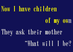 Now I have Children

of my own

They ask their mother
What will I be?