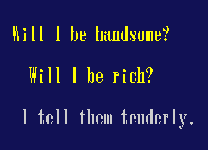 Will I he handsome?

Will I be rich?

I tell them tenderly.