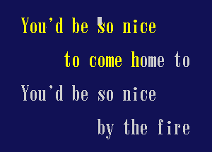 Y0u d he 0 nice
to come home to

Y0u d be so nice

by the fire