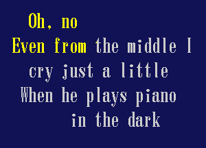 Oh. no
Even from the middle I
cry just a little

When he plays piano
in the dark