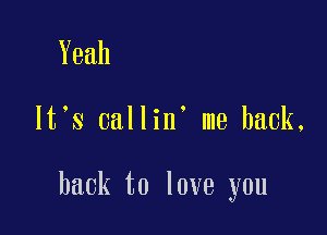 Yeah

lt s callin. me back,

hack to love you