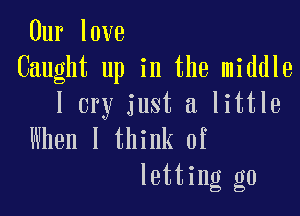 Our love
Caught up in the middle
I cry just a little

When I think of
letting go