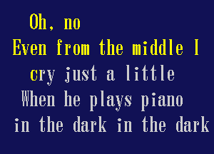 Oh, no
Even from the middle I
cry just a little
When he plays piano
in the dark in the dark