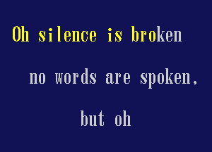 0h silence is broken

no words are spoken,

but oh
