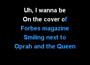 Uh, lwanna be
On the cover of
Forbes magazine

Smiling next to
Oprah and the Queen