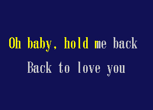 Oh baby. hold me back

Back to love you