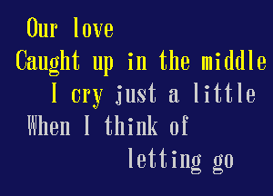 Our love
Caught up in the middle
I cry just a little

When I think of
letting go