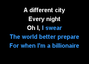 A different city
Every night
Oh I, I swear

The world better prepare
For when I'm a billionaire