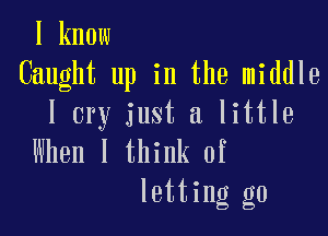 I know
Caught up in the middle
I cry just a little

When I think of
letting go