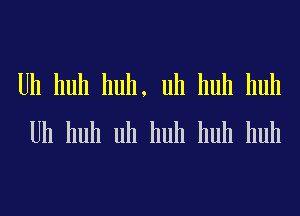 U11 huh huh, uh huh huh

U11 huh uh huh huh huh