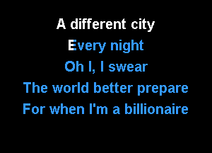 A different city
Every night
Oh I, I swear

The world better prepare
For when I'm a billionaire