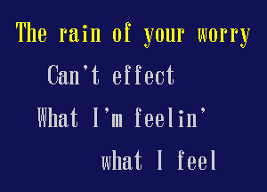 The rain of your worry

Can t effect

Mmtlmlmehn

what I feel