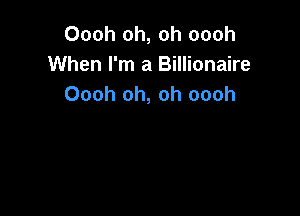Oooh oh, oh oooh
When I'm a Billionaire
Oooh oh, oh oooh