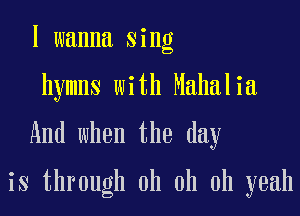 I wanna sing
hymns with Mahal ia.

And when the day

is through oh oh oh yeah