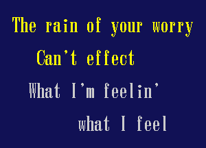 The rain of your worry

Can t effect

Mmtlmlmehn

what I feel