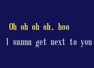 Oh oh oh oh. ban

I wanna get next to you