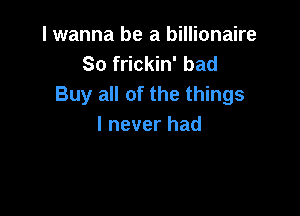 I wanna be a billionaire
So frickin' bad
Buy all of the things

I never had