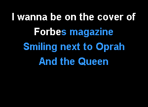 I wanna be on the cover of
Forbes magazine
Smiling next to Oprah

And the Queen