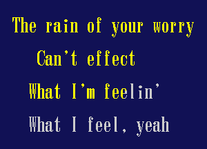 The rain of your worry
Can t effect

Mmtlmlmehn

What I feel, yeah