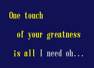 One touch

of your greatness

is all I need 0h...