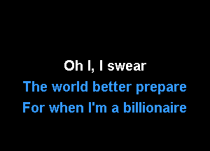 Oh I, I swear

The world better prepare
For when I'm a billionaire