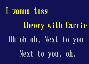 I wanna toss

theory with Carrie

Oh oh oh. Next to you

Next to you, 0h..