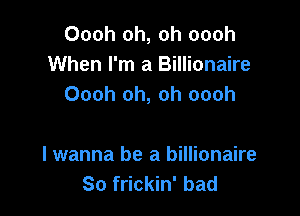 Oooh oh, oh oooh
When I'm a Billionaire
Oooh oh, oh oooh

I wanna be a billionaire
So frickin' bad