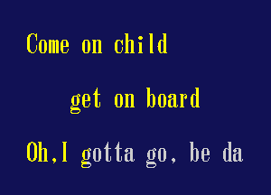 Come on child

get on board

0h,l gotta go, be da