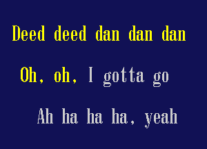 Deed deed dan dan dan

Oh, oh. I gotta go

Ah ha ha ha, yeah