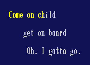 Come on child

get on board

Oh. I gotta go,