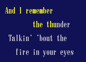 And I remember

the thunder
Talkin' 'hout the

fire in your eyes